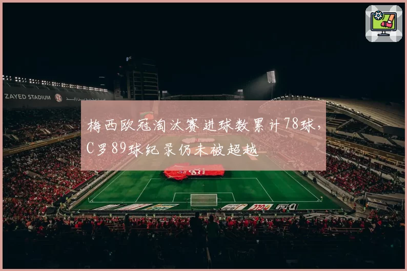 梅西欧冠淘汰赛进球数累计78球,C罗89球纪录仍未被超越