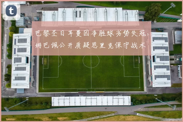 巴黎圣日耳曼因净胜球劣势失冠，姆巴佩公开质疑恩里克保守战术