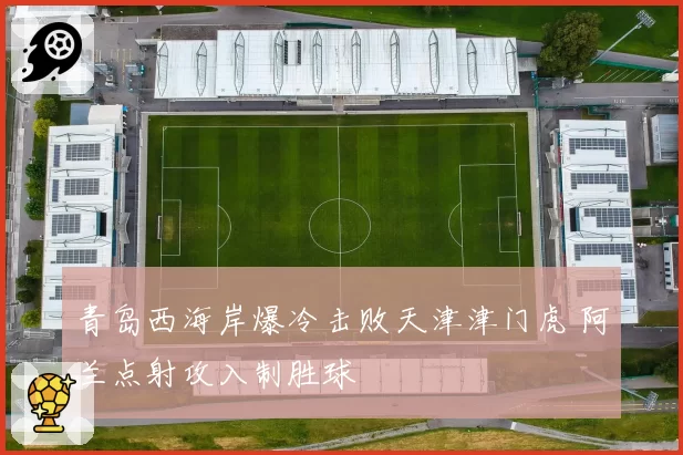 青岛西海岸爆冷击败天津津门虎 阿兰点射攻入制胜球