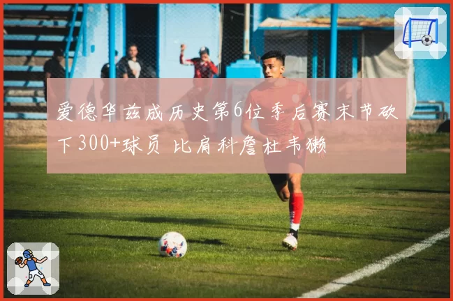 爱德华兹成历史第6位季后赛末节砍下300+球员 比肩科詹杜韦獭