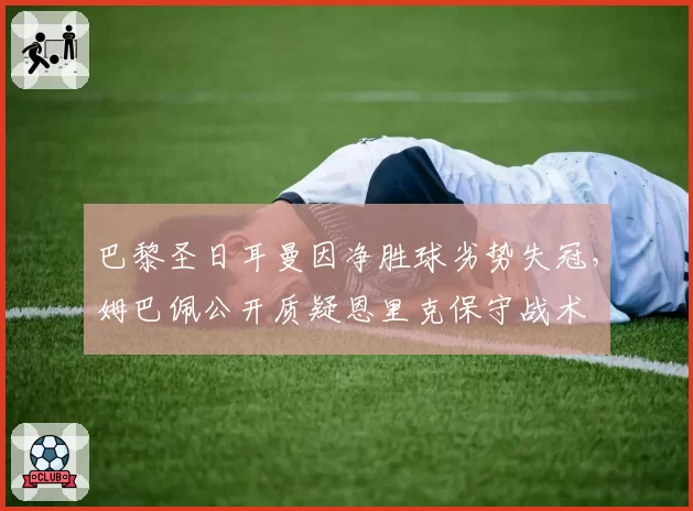 巴黎圣日耳曼因净胜球劣势失冠，姆巴佩公开质疑恩里克保守战术