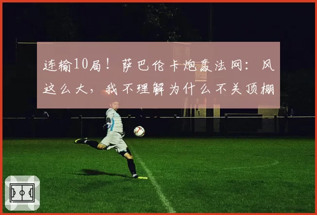连输10局!萨巴伦卡炮轰法网:风这么大,我不理解为什么不关顶棚