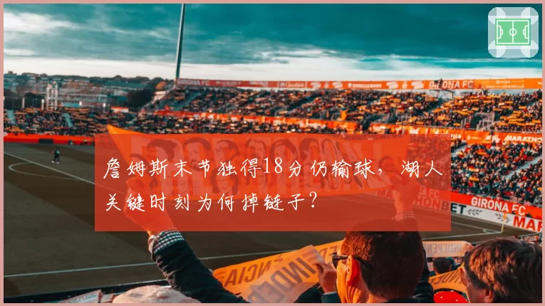詹姆斯末节独得18分仍输球,湖人关键时刻为何掉链子?