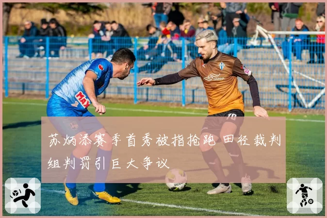 苏炳添赛季首秀被指抢跑 田径裁判组判罚引巨大争议
