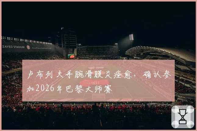 卢布列夫手腕滑膜炎痊愈，确认参加2026年巴黎大师赛