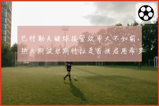巴特勒关键球接管效率大不如前，热火斯波尔斯特拉是否该启用希罗主攻？