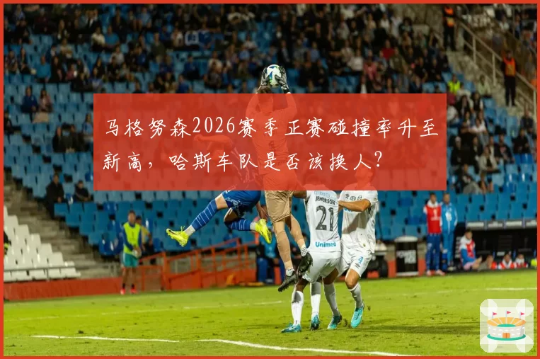 马格努森2026赛季正赛碰撞率升至新高,哈斯车队是否该换人?