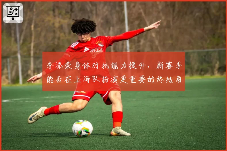 李添荣身体对抗能力提升，新赛季能否在上海队扮演更重要的终结角色？