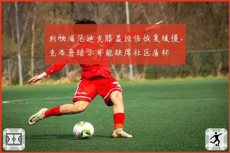 利物浦范迪克膝盖挫伤恢复缓慢，克洛普暗示可能缺席社区盾杯