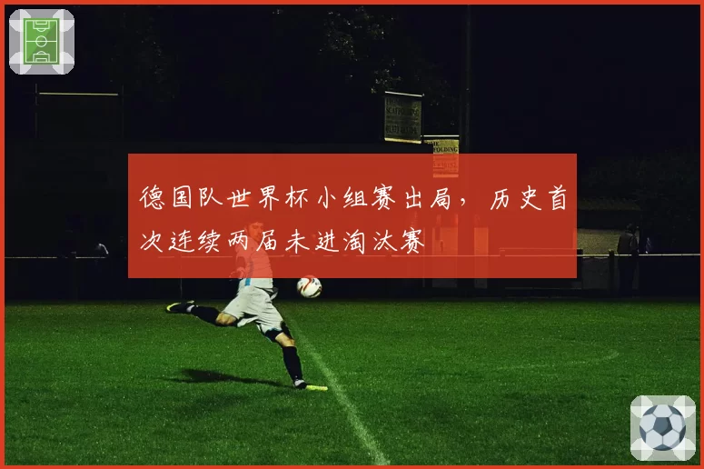 德国队世界杯小组赛出局，历史首次连续两届未进淘汰赛