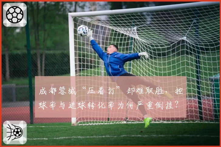 成都蓉城“压着打”却难取胜,控球率与进球转化率为何严重倒挂?