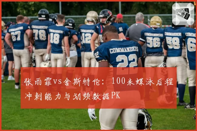 张雨霏vs舍斯特伦:100米蝶泳后程冲刺能力与划频数据PK