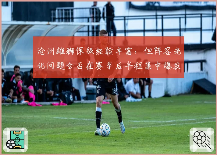 沧州雄狮保级经验丰富，但阵容老化问题会否在赛季后半程集中爆发？