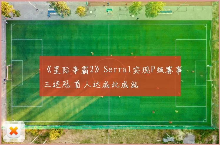 《星际争霸2》Serral实现P级赛事三连冠 首人达成此成就