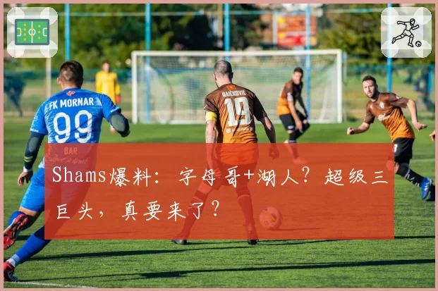 Shams爆料:字母哥+湖人?超级三巨头,真要来了?