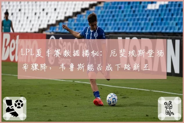 LPL夏季赛数据揭秘：厄斐琉斯登场率骤降，韦鲁斯能否成下路新王