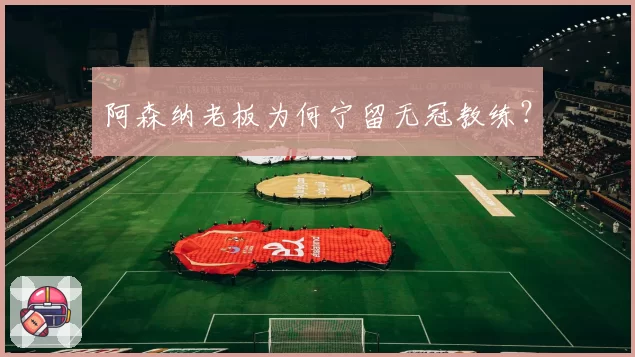 阿森纳老板为何宁留无冠教练？