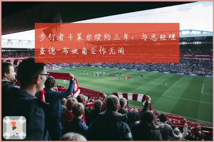 步行者卡莱尔续约三年，与总经理查德-布坎南合作无间