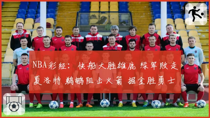 NBA彩经：快船大胜雄鹿 绿军败走夏洛特 鹈鹕阻击火箭 掘金胜勇士