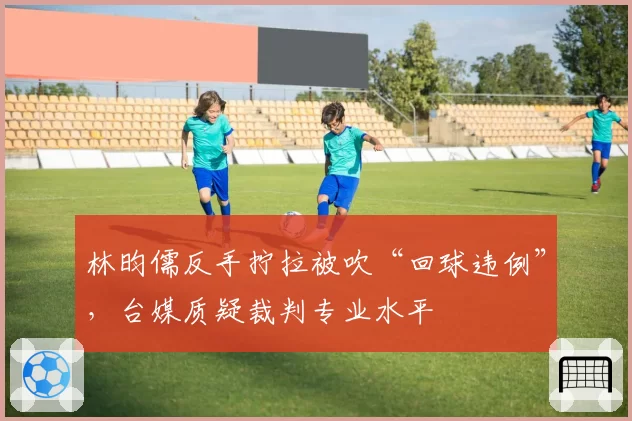 林昀儒反手拧拉被吹“回球违例”,台媒质疑裁判专业水平