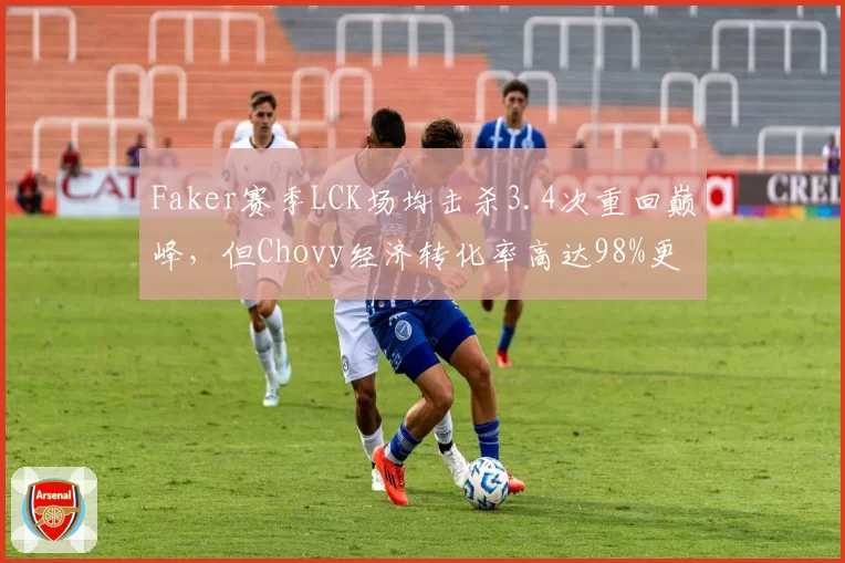 Faker赛季LCK场均击杀3.4次重回巅峰，但Chovy经济转化率高达98%更胜一筹