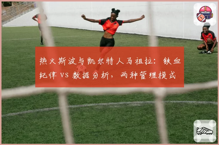 热火斯波与凯尔特人马祖拉：铁血纪律 vs 数据分析，两种管理模式成效分析