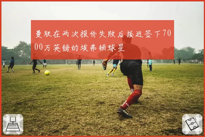 曼联在两次报价失败后接近签下7000万英镑的埃弗顿球星