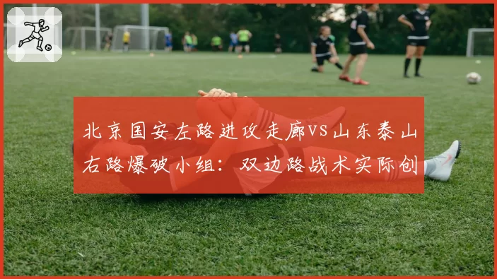 北京国安左路进攻走廊vs山东泰山右路爆破小组:双边路战术实际创造机会数量对比