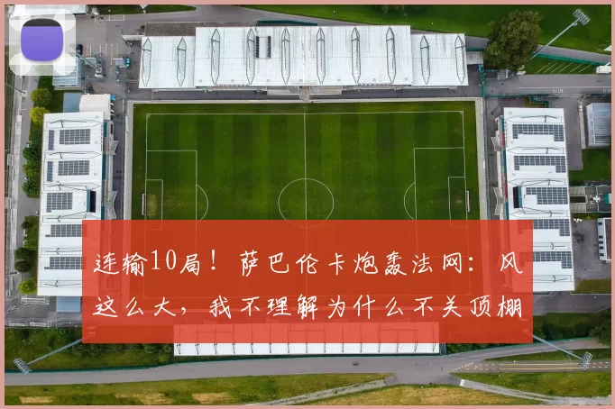 连输10局!萨巴伦卡炮轰法网:风这么大,我不理解为什么不关顶棚