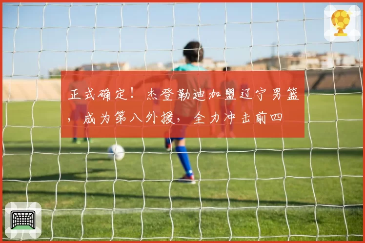 正式确定！杰登勒迪加盟辽宁男篮，成为第八外援，全力冲击前四