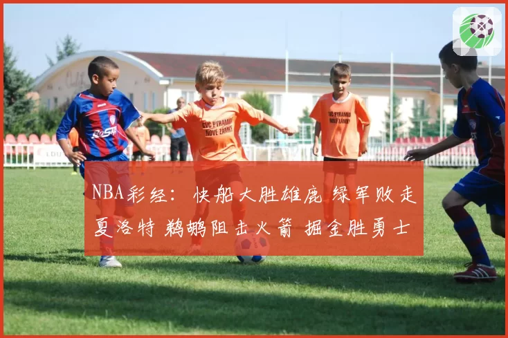 NBA彩经：快船大胜雄鹿 绿军败走夏洛特 鹈鹕阻击火箭 掘金胜勇士