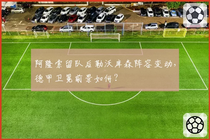 阿隆索留队后勒沃库森阵容变动,德甲卫冕前景如何?