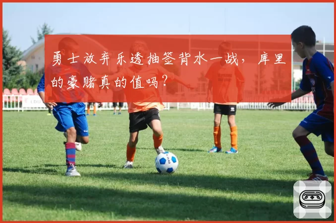 勇士放弃乐透抽签背水一战,库里的豪赌真的值吗?