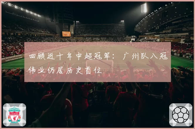 回顾近十年中超冠军:广州队八冠伟业仍居历史首位