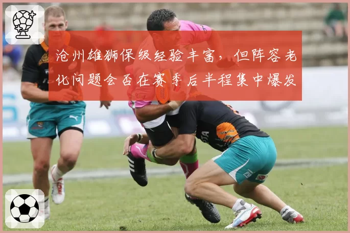 沧州雄狮保级经验丰富，但阵容老化问题会否在赛季后半程集中爆发？