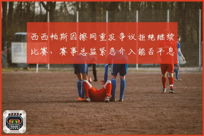 西西帕斯因擦网重发争议拒绝继续比赛,赛事总监紧急介入能否平息?