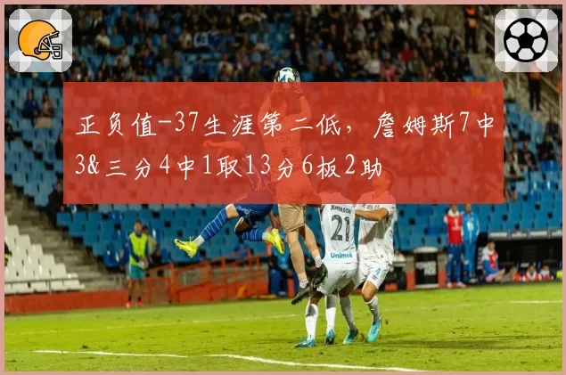 正负值-37生涯第二低，詹姆斯7中3&三分4中1取13分6板2助