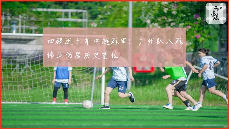 回顾近十年中超冠军:广州队八冠伟业仍居历史首位