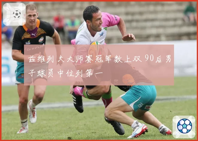 兹维列夫大师赛冠军数上双 90后男子球员中位列第一