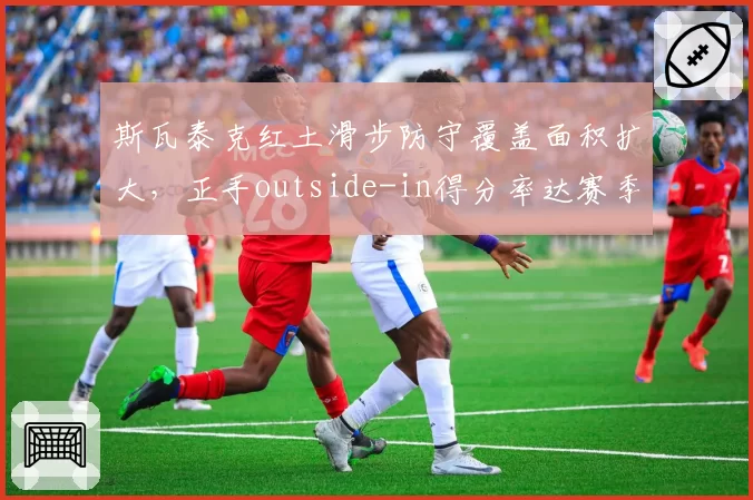 斯瓦泰克红土滑步防守覆盖面积扩大，正手outside-in得分率达赛季最高