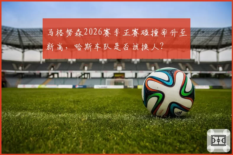 马格努森2026赛季正赛碰撞率升至新高,哈斯车队是否该换人?