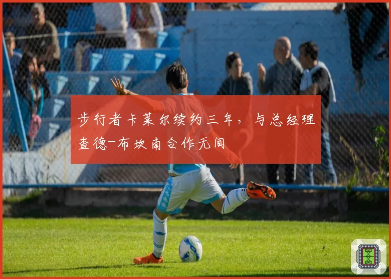 步行者卡莱尔续约三年,与总经理查德-布坎南合作无间