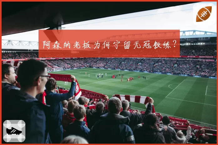 阿森纳老板为何宁留无冠教练？