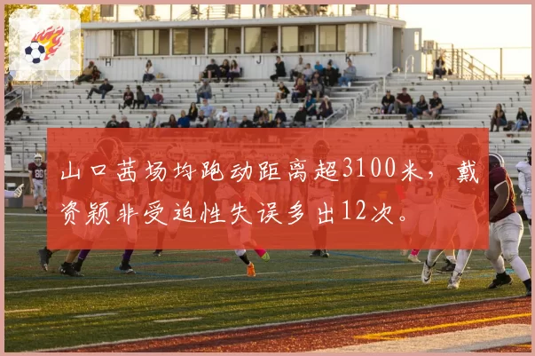 山口茜场均跑动距离超3100米，戴资颖非受迫性失误多出12次。