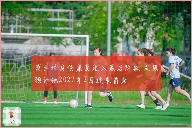 莫兰特肩伤康复进入最后阶段 灰熊预计他2027年2月迎来首秀