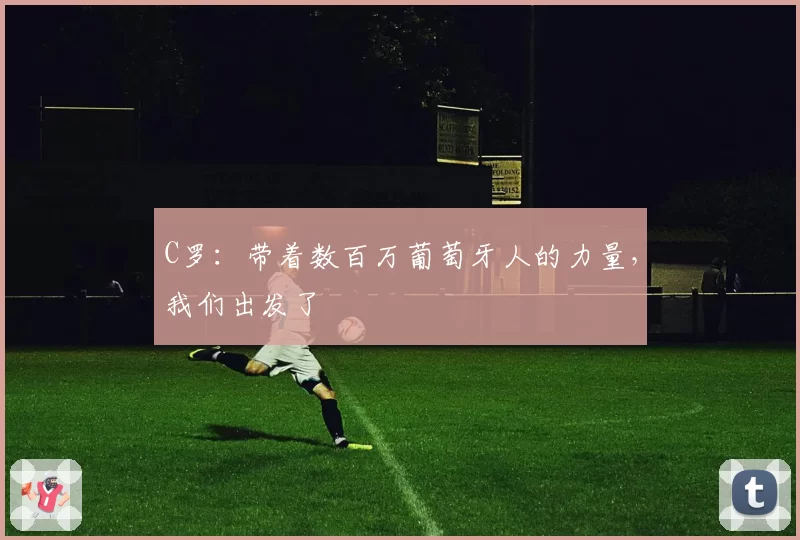 C罗：带着数百万葡萄牙人的力量，我们出发了