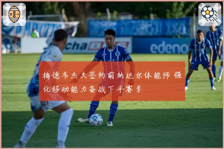 梅德韦杰夫签约前纳达尔体能师 强化移动能力备战下半赛季