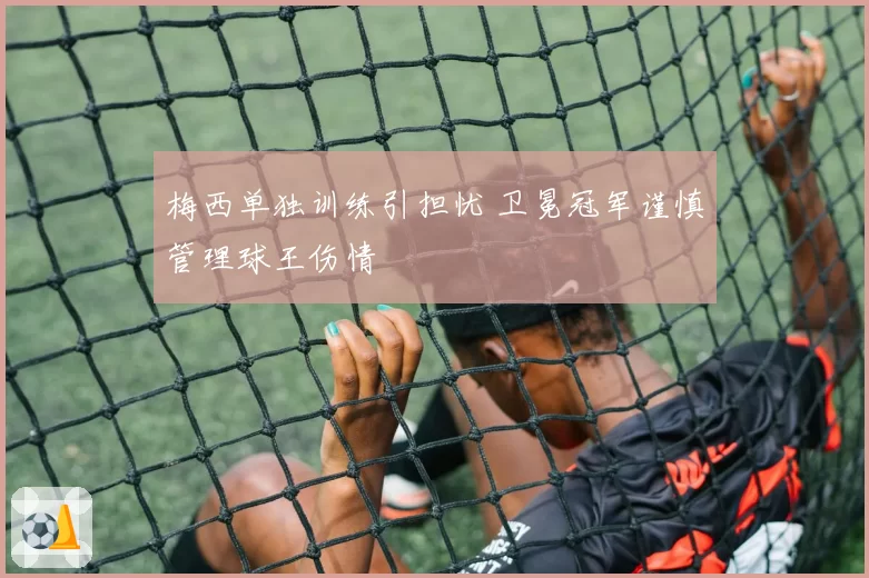 梅西单独训练引担忧 卫冕冠军谨慎管理球王伤情