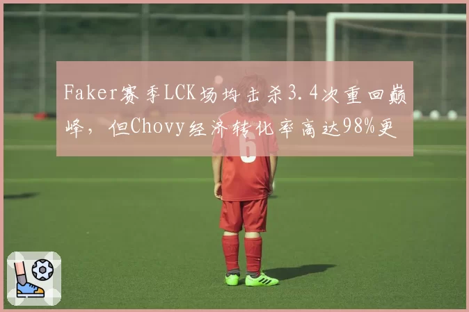 Faker赛季LCK场均击杀3.4次重回巅峰，但Chovy经济转化率高达98%更胜一筹