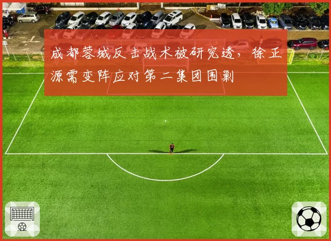 成都蓉城反击战术被研究透，徐正源需变阵应对第二集团围剿